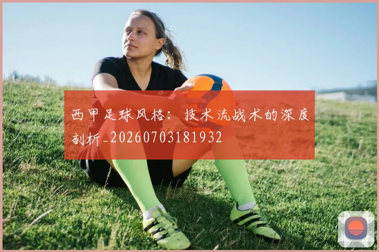 西甲足球风格：技术流战术的深度剖析_20260703181932