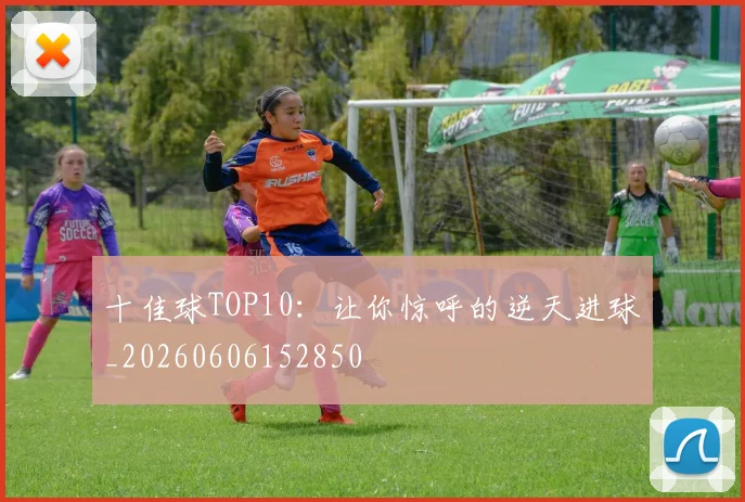 十佳球TOP10：让你惊呼的逆天进球_20260606152850