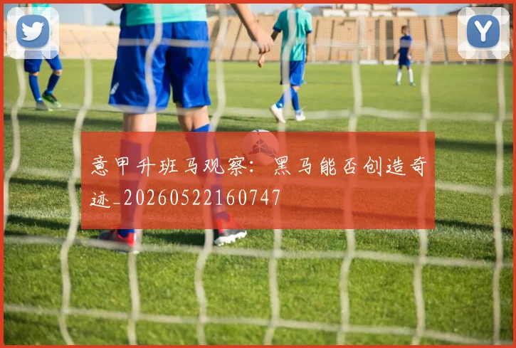 意甲升班马观察：黑马能否创造奇迹_20260522160747
