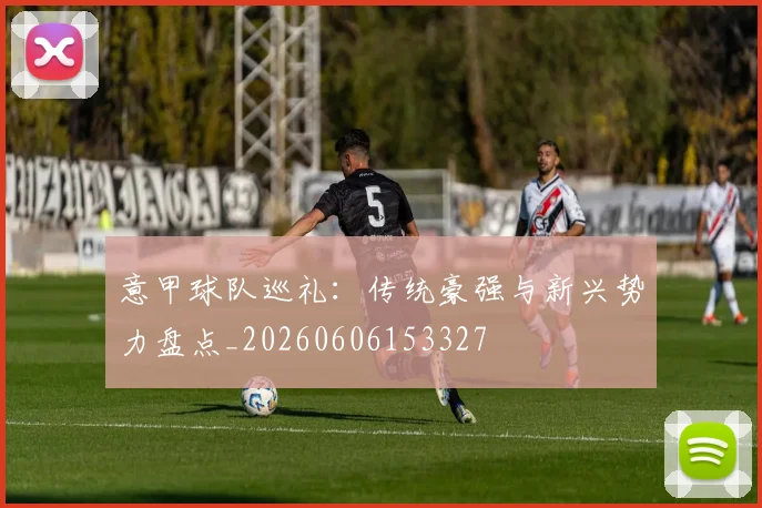意甲球队巡礼：传统豪强与新兴势力盘点_20260606153327