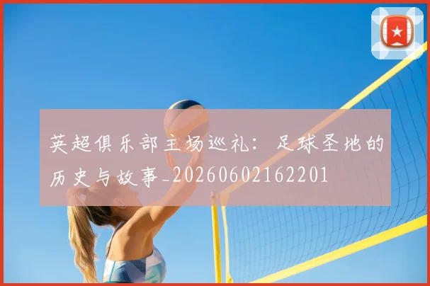 英超俱乐部主场巡礼：足球圣地的历史与故事_20260602162201