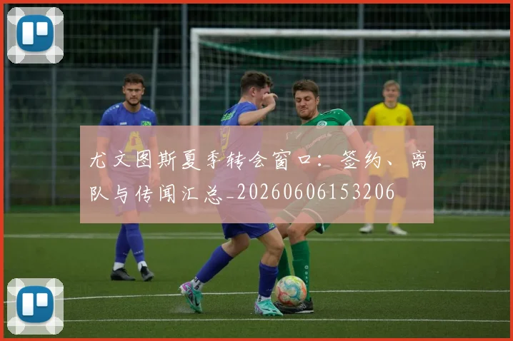 尤文图斯夏季转会窗口：签约、离队与传闻汇总_20260606153206