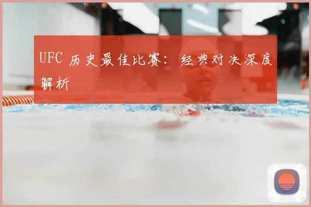 UFC 历史最佳比赛：经典对决深度解析