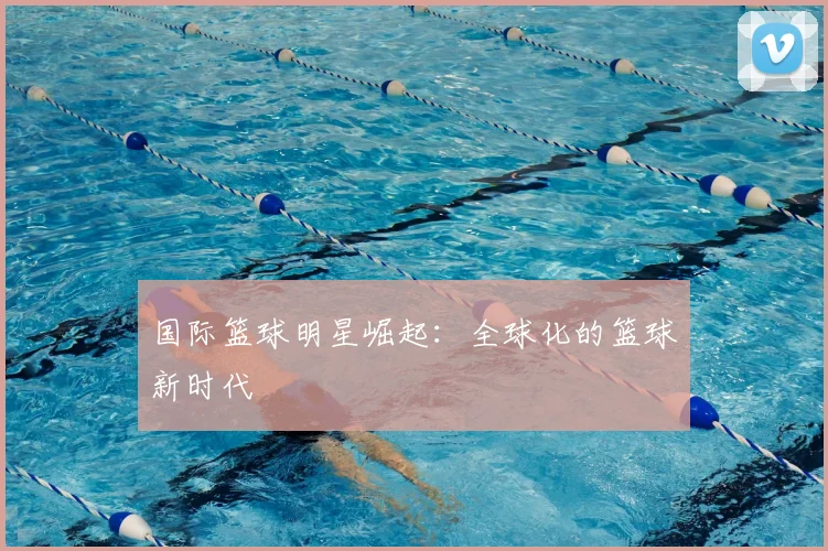国际篮球明星崛起:全球化的篮球新时代