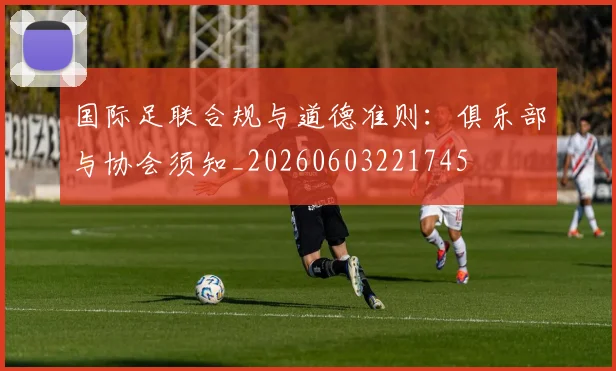 国际足联合规与道德准则：俱乐部与协会须知_20260603221745