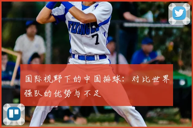 国际视野下的中国排球：对比世界强队的优势与不足
