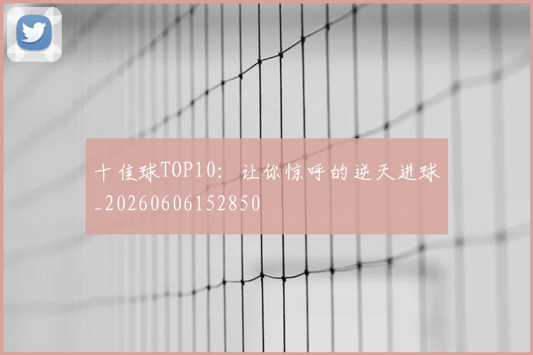 十佳球TOP10：让你惊呼的逆天进球_20260606152850