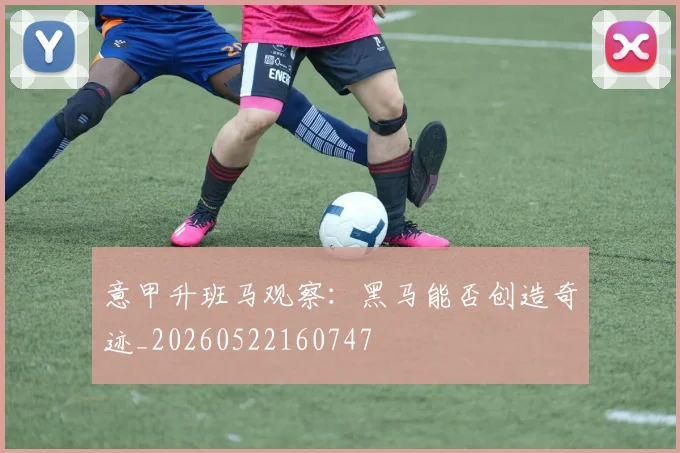 意甲升班马观察：黑马能否创造奇迹_20260522160747