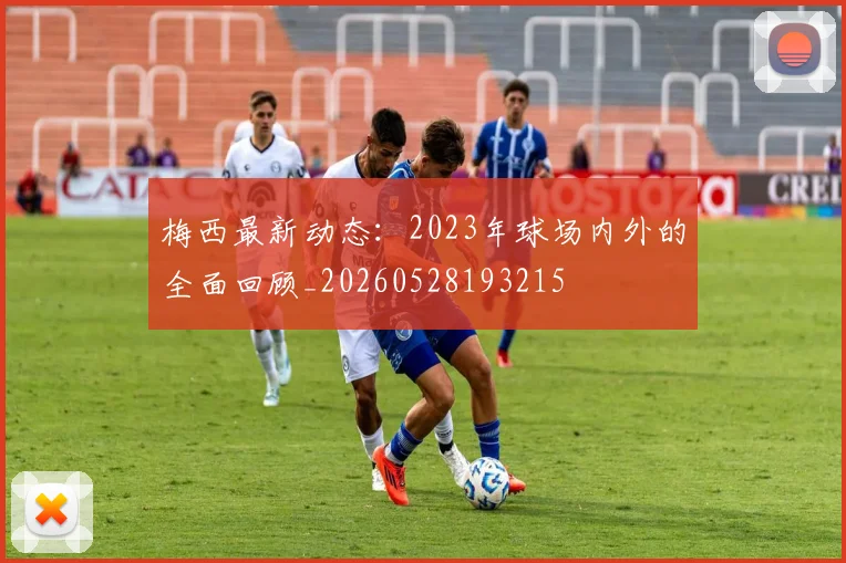 梅西最新动态：2023年球场内外的全面回顾_20260528193215