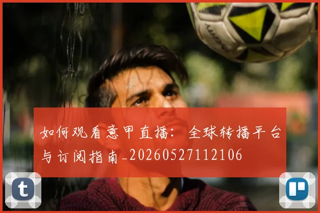 如何观看意甲直播:全球转播平台与订阅指南_20260527112106