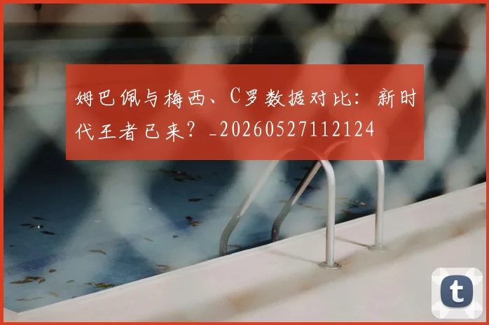 姆巴佩与梅西、C罗数据对比：新时代王者已来？_20260527112124