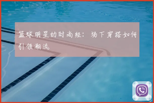 篮球明星的时尚经：场下穿搭如何引领潮流