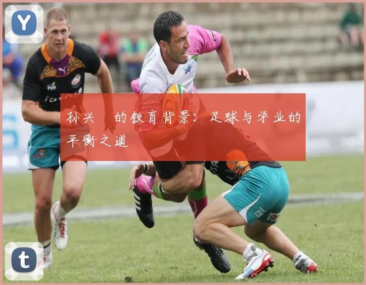 孙兴慜的教育背景：足球与学业的平衡之道