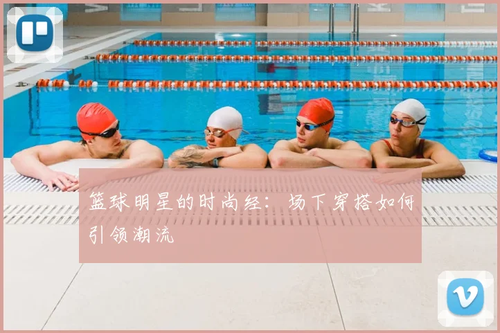 篮球明星的时尚经：场下穿搭如何引领潮流