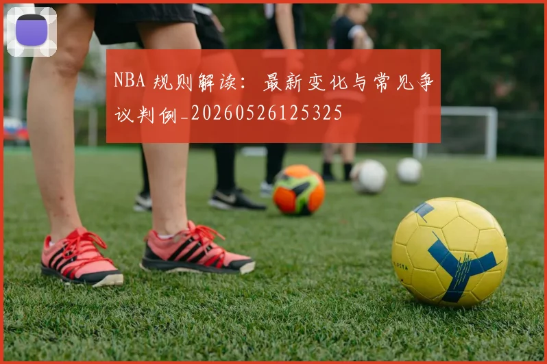 NBA 规则解读：最新变化与常见争议判例_20260526125325