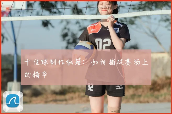 十佳球制作秘籍：如何捕捉赛场上的精华