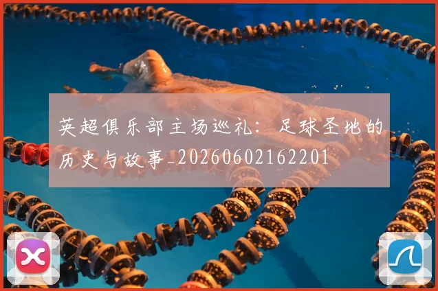英超俱乐部主场巡礼：足球圣地的历史与故事_20260602162201